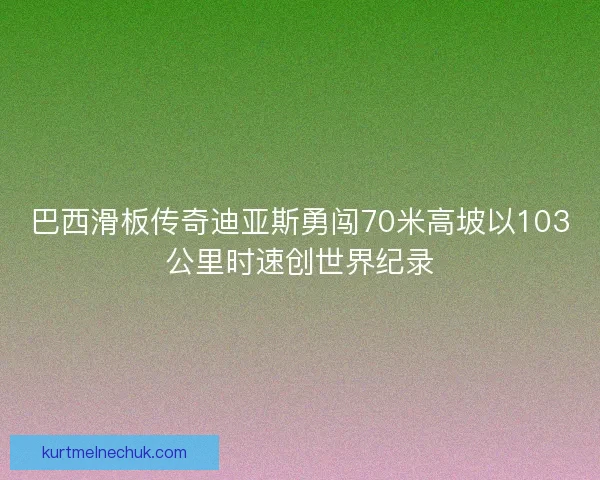 巴西滑板传奇迪亚斯勇闯70米高坡以103公里时速创世界纪录