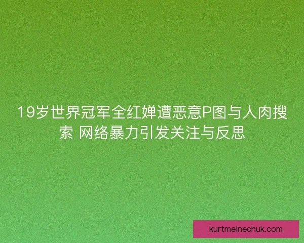 19岁世界冠军全红婵遭恶意P图与人肉搜索 网络暴力引发关注与反思