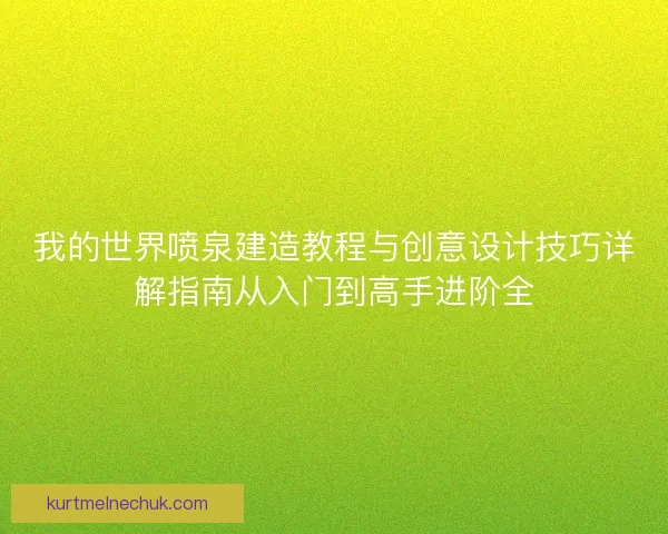 我的世界喷泉建造教程与创意设计技巧详解指南从入门到高手进阶全