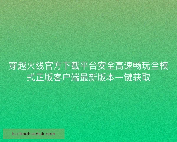 穿越火线官方下载平台安全高速畅玩全模式正版客户端最新版本一键获取