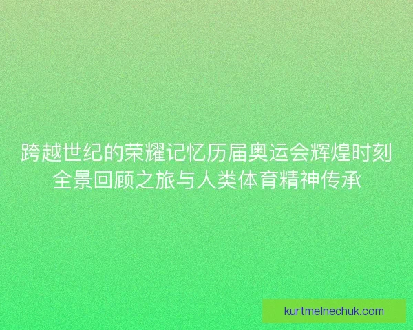 跨越世纪的荣耀记忆历届奥运会辉煌时刻全景回顾之旅与人类体育精神传承